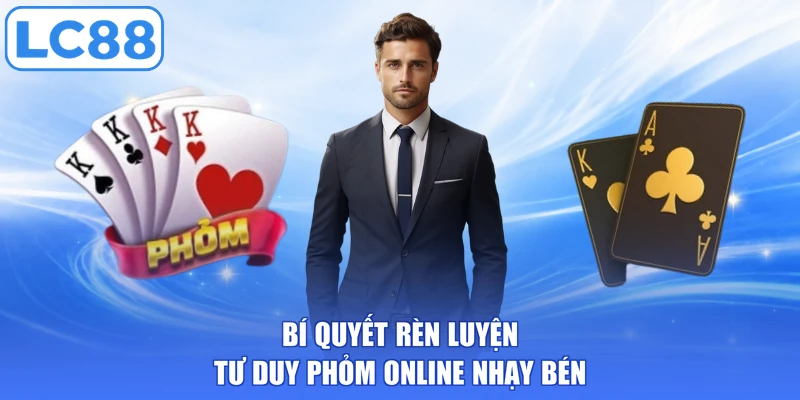 Bí quyết rèn luyện tư duy phỏm online nhạy bén